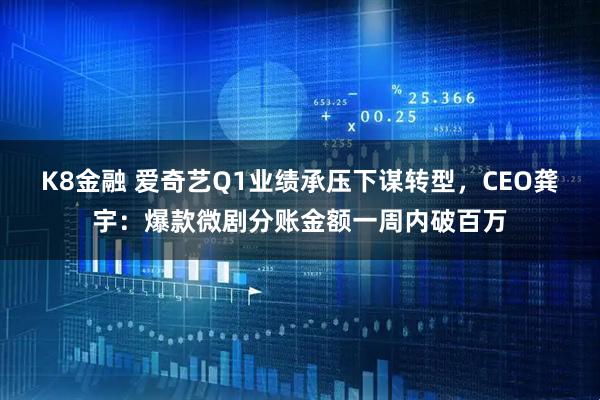 K8金融 爱奇艺Q1业绩承压下谋转型，CEO龚宇：爆款微剧分账金额一周内破百万