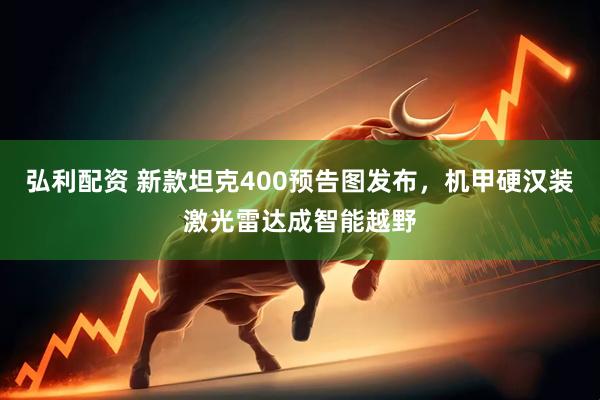 弘利配资 新款坦克400预告图发布，机甲硬汉装激光雷达成智能越野