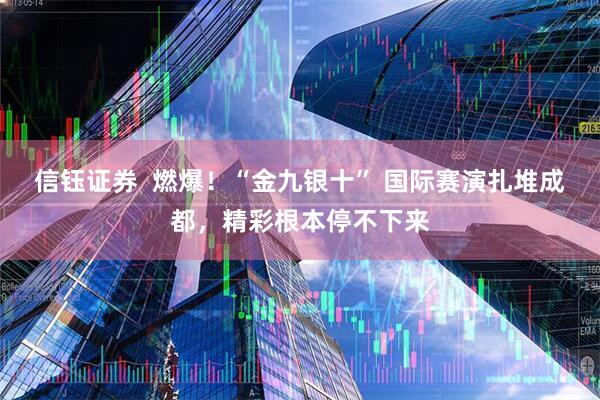 信钰证券  燃爆！“金九银十” 国际赛演扎堆成都，精彩根本停不下来