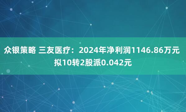 众银策略 三友医疗：2024年净利润1146.86万元 拟10转2股派0.042元
