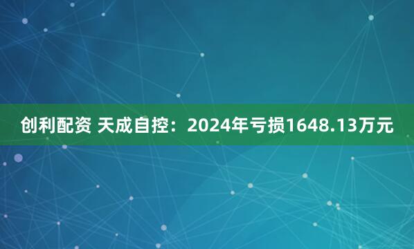 创利配资 天成自控：2024年亏损1648.13万元