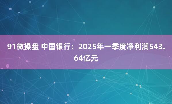 91微操盘 中国银行：2025年一季度净利润543.64亿元