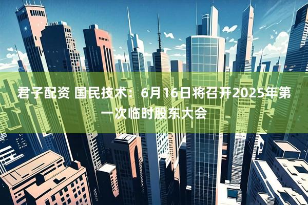 君子配资 国民技术：6月16日将召开2025年第一次临时股东大会