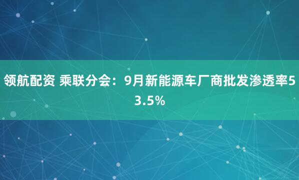领航配资 乘联分会：9月新能源车厂商批发渗透率53.5%