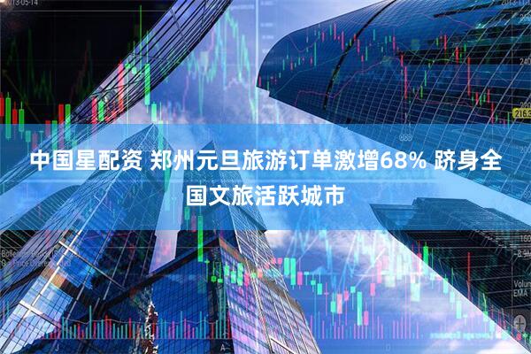 中国星配资 郑州元旦旅游订单激增68% 跻身全国文旅活跃城市