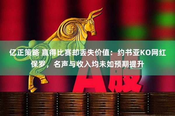 亿正策略 赢得比赛却丢失价值:约书亚KO网红保罗,名声与收入均未如预期提升