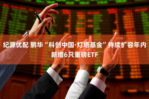 纪源优配 鹏华“科创中国·灯塔基金”持续扩容年内新增6只重磅ETF