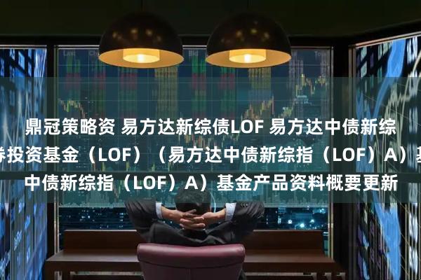 鼎冠策略资 易方达新综债LOF 易方达中债新综合债券指数发起式证券投资基金(LOF)(易方达中债新综指(LOF)A)基金产品资料概要更新