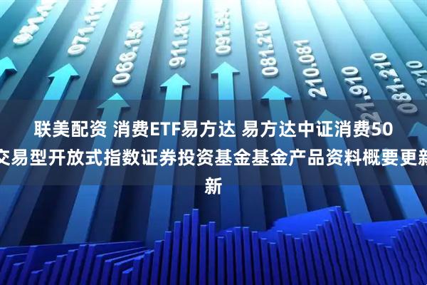 联美配资 消费ETF易方达 易方达中证消费50交易型开放式指数证券投资基金基金产品资料概要更新
