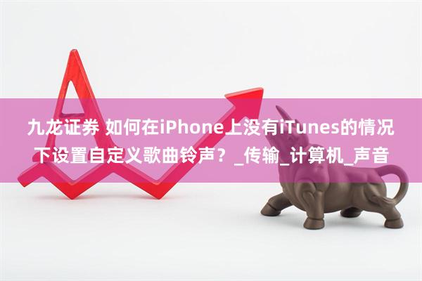 九龙证券 如何在iPhone上没有iTunes的情况下设置自定义歌曲铃声？_传输_计算机_声音