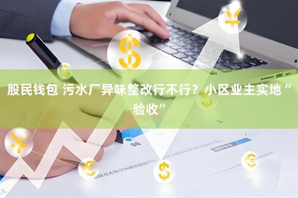 股民钱包 污水厂异味整改行不行？小区业主实地“验收”