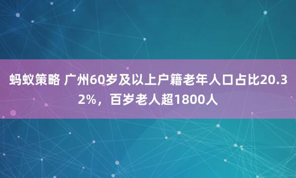 蚂蚁策略 广州60岁及以上户籍老年人口占比20.32%，百岁老人超1800人