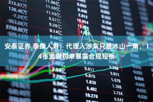 安泰证券 泰康人寿：代理人涉案只是冰山一角，14张监管罚单暴露合规短板