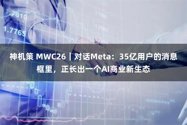 神机策 MWC26|对话Meta:35亿用户的消息框里,正长出一个AI商业新生态