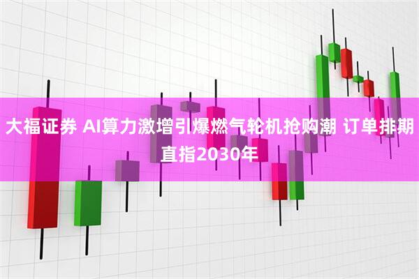 大福证券 AI算力激增引爆燃气轮机抢购潮 订单排期直指2030年