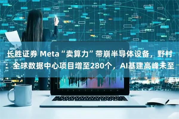 长胜证券 Meta“卖算力”带崩半导体设备，野村：全球数据中心项目增至280个，AI基建高峰未至